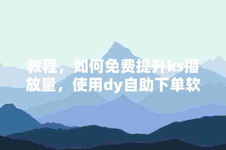 教程，如何免费提升ks播放量，使用dy自助下单软件。