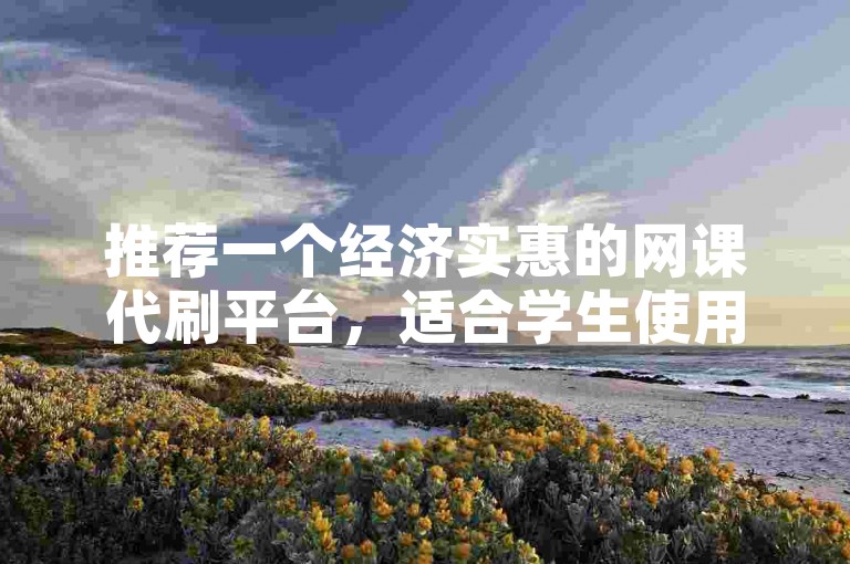 推荐一个经济实惠的网课代刷平台，适合学生使用。