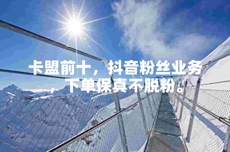 卡盟前十，抖音粉丝业务，下单保真不脱粉。