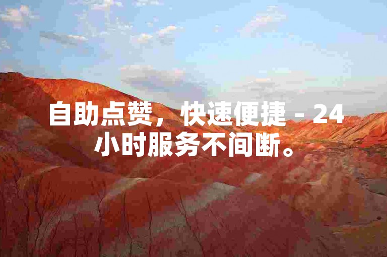 自助点赞，快速便捷 - 24小时服务不间断。