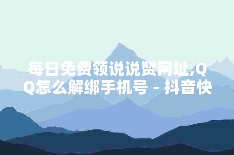 每日免费领说说赞网址,QQ怎么解绑手机号 - 抖音快速涨粉安全吗可靠吗 - 抖音100多粉丝少吗