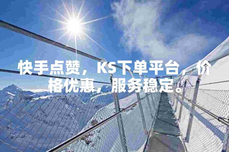 快手点赞，KS下单平台，价格优惠，服务稳定。