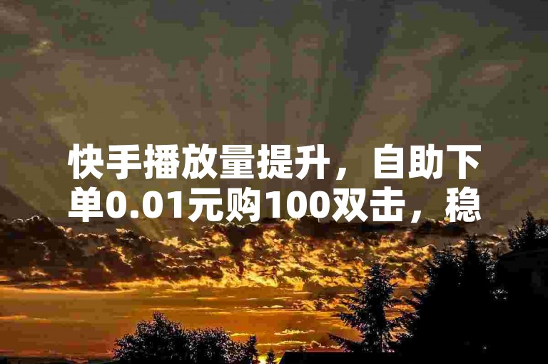 快手播放量提升，自助下单0.01元购100双击，稳定安全平台。