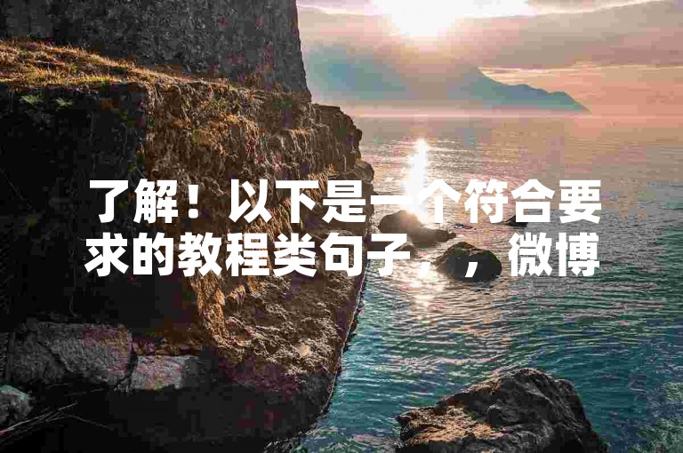 了解！以下是一个符合要求的教程类句子，，微博业务下单链接-0.1元一万赞平台，安全高效。