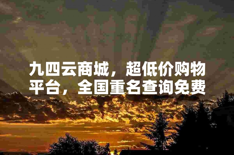 九四云商城，超低价购物平台，全国重名查询免费，24小时人工点赞服务。