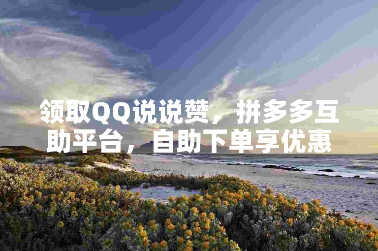领取QQ说说赞，拼多多互助平台，自助下单享优惠。