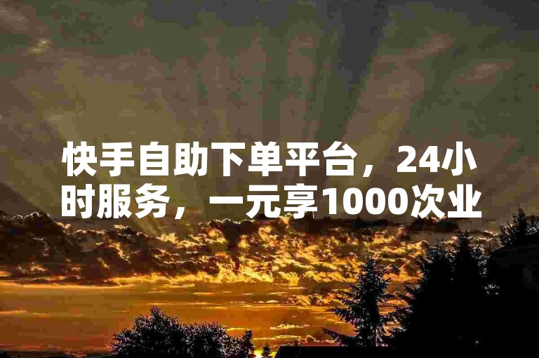 快手自助下单平台，24小时服务，一元享1000次业务。
