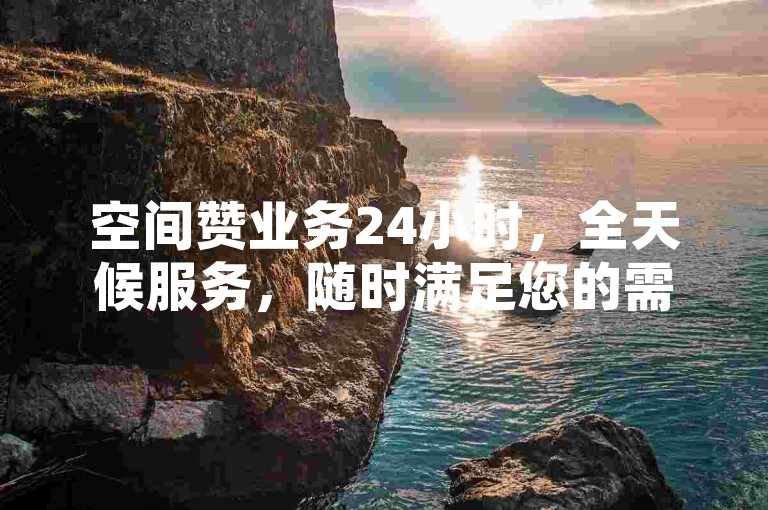 空间赞业务24小时，全天候服务，随时满足您的需求。
