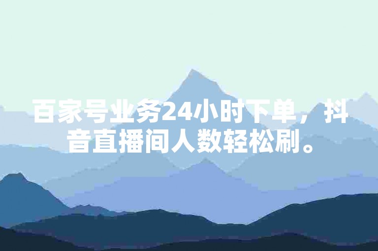 百家号业务24小时下单，抖音直播间人数轻松刷。