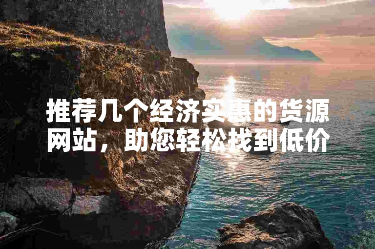 推荐几个经济实惠的货源网站，助您轻松找到低价好货。