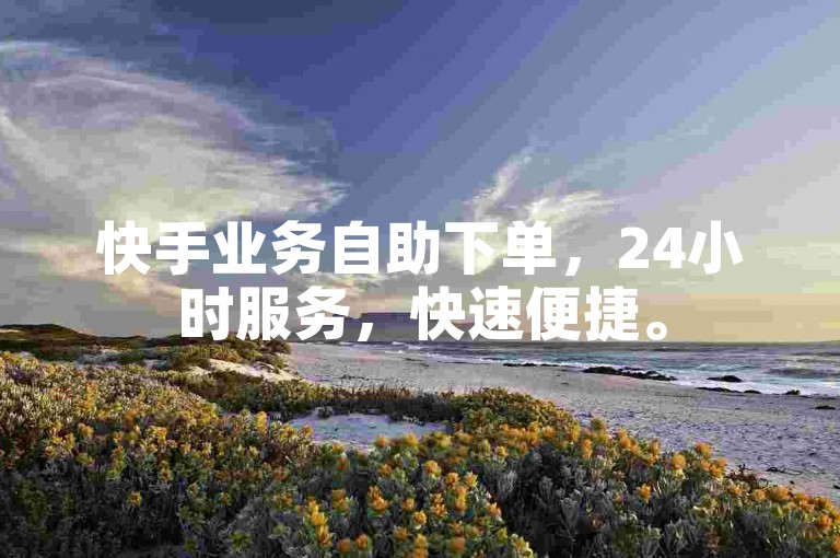 快手业务自助下单，24小时服务，快速便捷。
