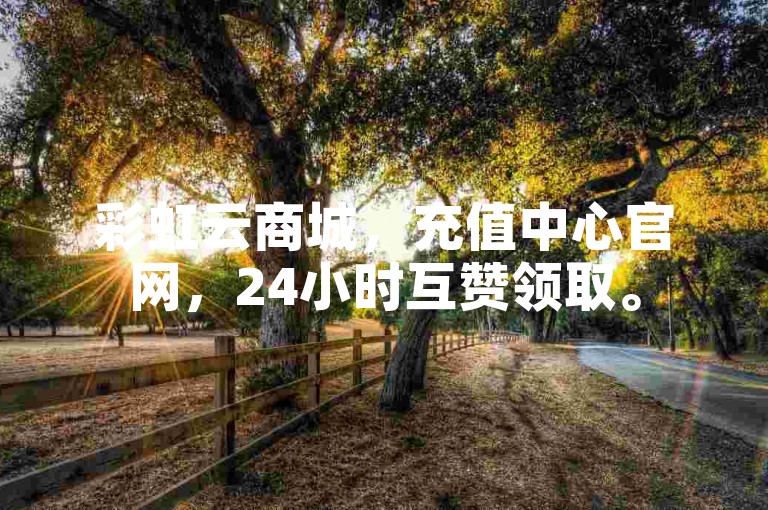 彩虹云商城，充值中心官网，24小时互赞领取。