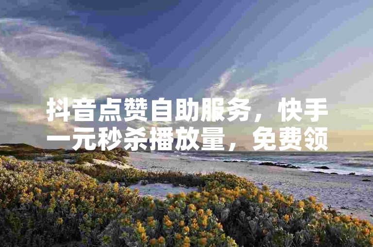 抖音点赞自助服务，快手一元秒杀播放量，免费领取点赞。