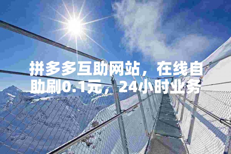 拼多多互助网站，在线自助刷0.1元，24小时业务下单平台。
