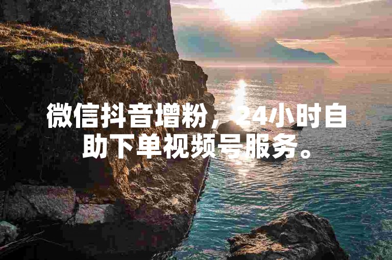 微信抖音增粉，24小时自助下单视频号服务。