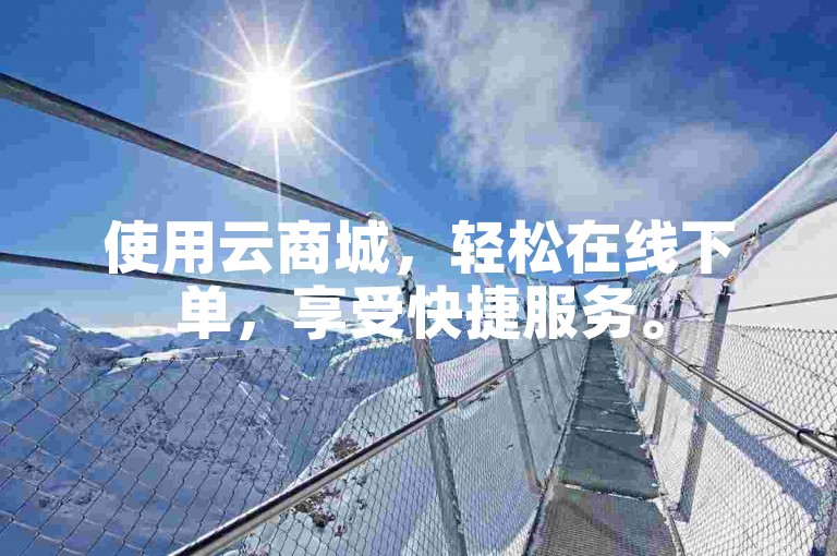 使用云商城，轻松在线下单，享受快捷服务。