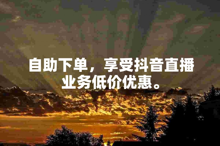 自助下单，享受抖音直播业务低价优惠。