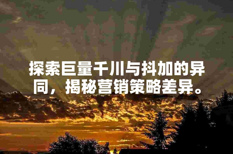 探索巨量千川与抖加的异同，揭秘营销策略差异。