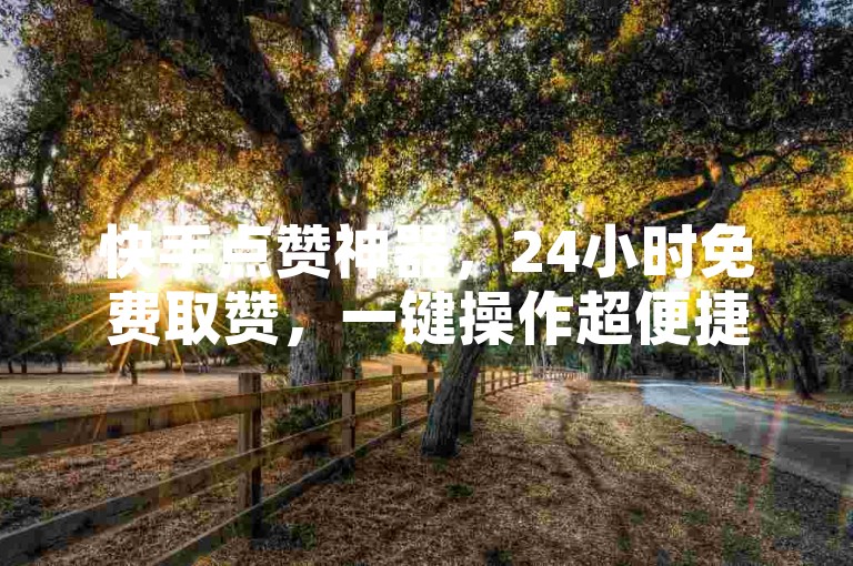 快手点赞神器，24小时免费取赞，一键操作超便捷。
