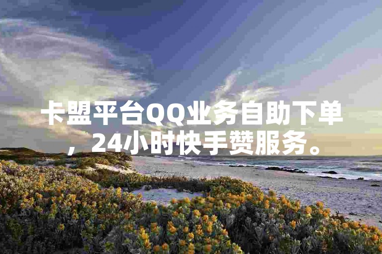 卡盟平台QQ业务自助下单，24小时快手赞服务。