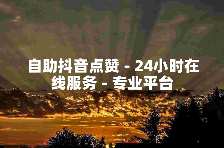 自助抖音点赞 - 24小时在线服务 - 专业平台