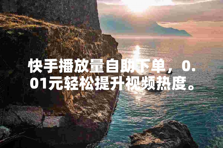 快手播放量自助下单，0.01元轻松提升视频热度。