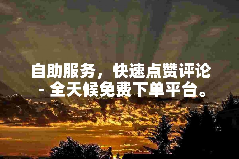 自助服务，快速点赞评论 - 全天候免费下单平台。