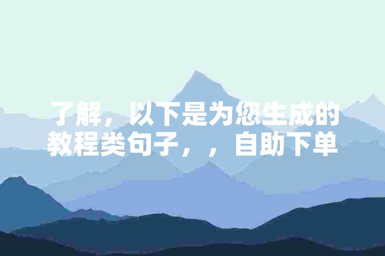 了解，以下是为您生成的教程类句子，，自助下单平台，24小时服务无忧。