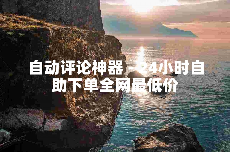 自动评论神器 - 24小时自助下单全网最低价