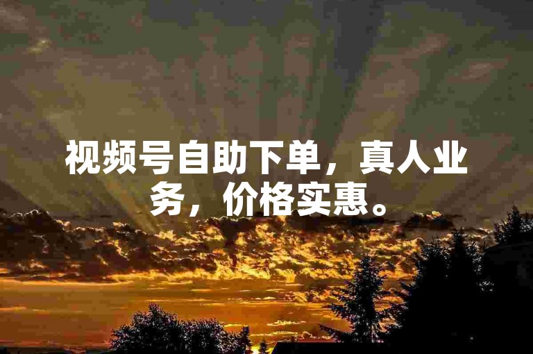 视频号自助下单，真人业务，价格实惠。