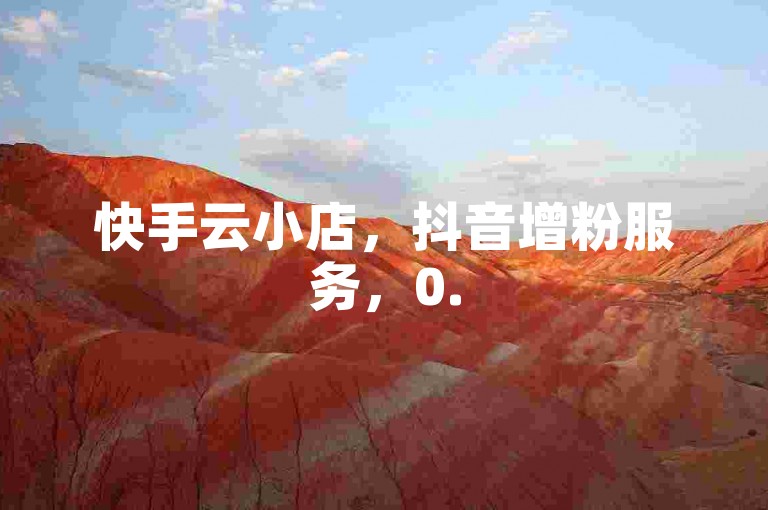 快手云小店，抖音增粉服务，0.5元1000赞，24小时快速提升作品热度！