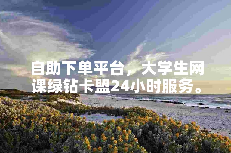 自助下单平台，大学生网课绿钻卡盟24小时服务。