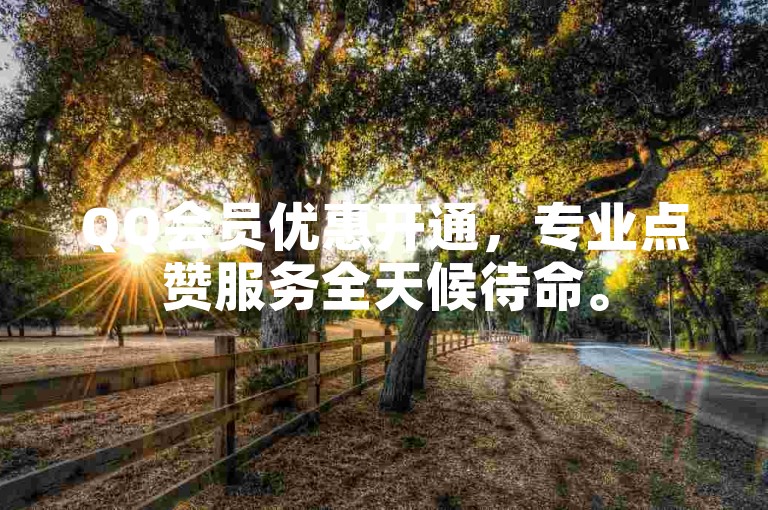 QQ会员优惠开通，专业点赞服务全天候待命。
