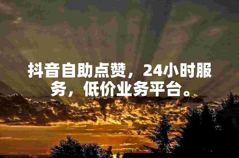 抖音自助点赞，24小时服务，低价业务平台。