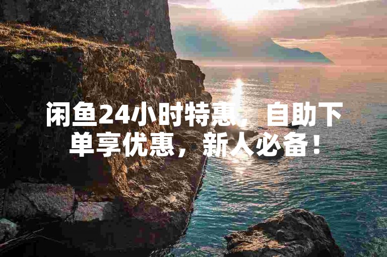 闲鱼24小时特惠，自助下单享优惠，新人必备！