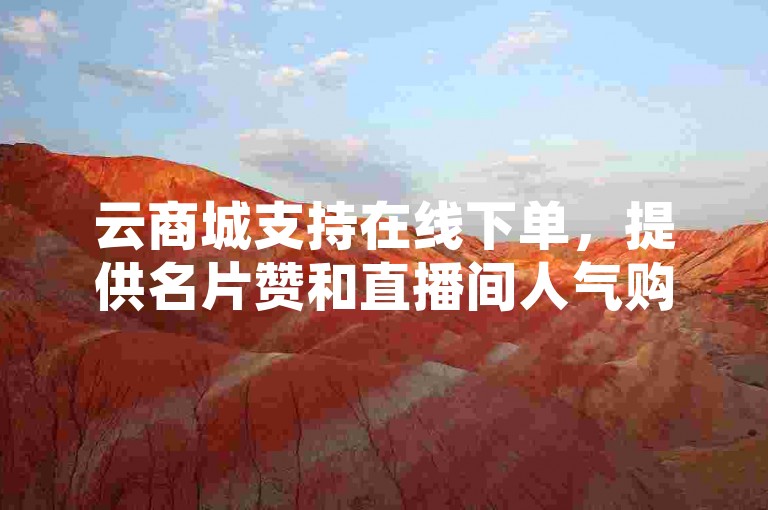 云商城支持在线下单，提供名片赞和直播间人气购买服务。