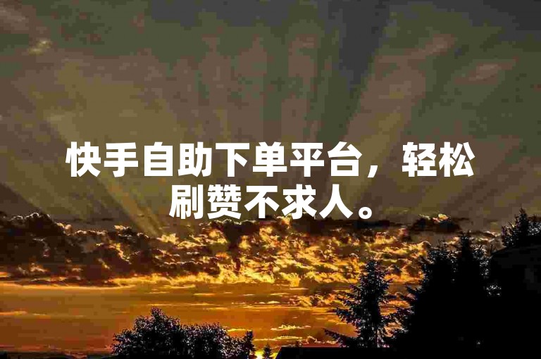 快手自助下单平台，轻松刷赞不求人。
