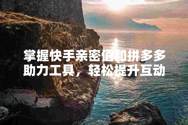 掌握快手亲密值和拼多多助力工具，轻松提升互动与优惠！