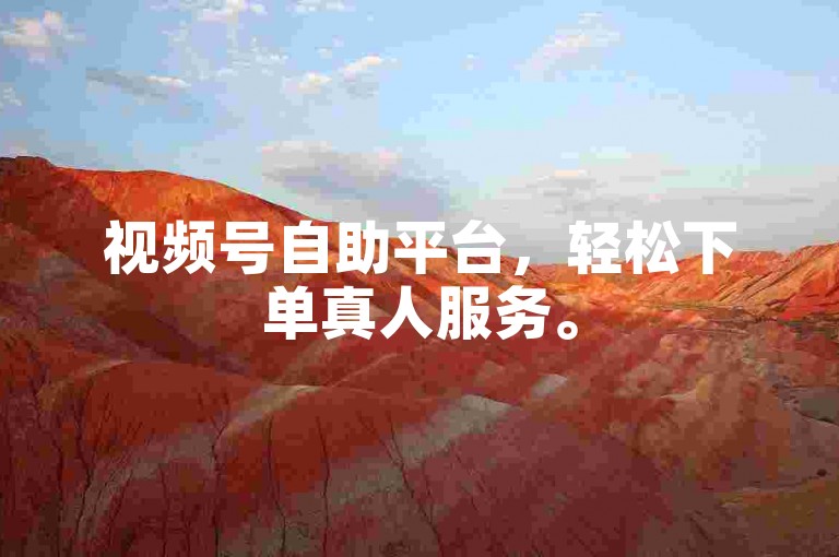 视频号自助平台，轻松下单真人服务。