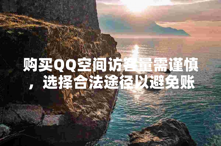 购买QQ空间访客量需谨慎，选择合法途径以避免账号风险。