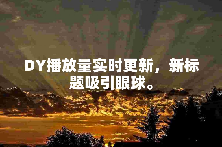 DY播放量实时更新，新标题吸引眼球。