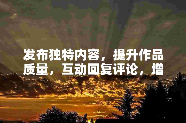发布独特内容，提升作品质量，互动回复评论，增加曝光度。