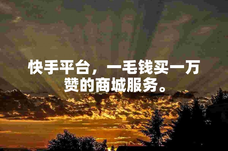 快手平台，一毛钱买一万赞的商城服务。