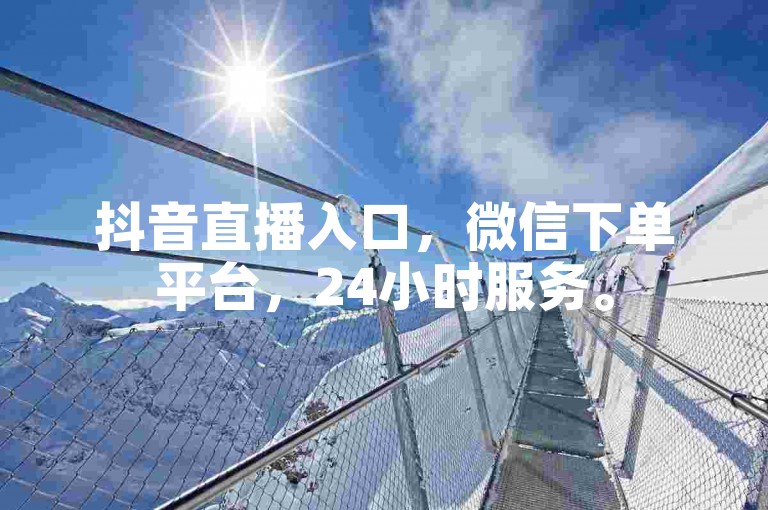 抖音直播入口，微信下单平台，24小时服务。