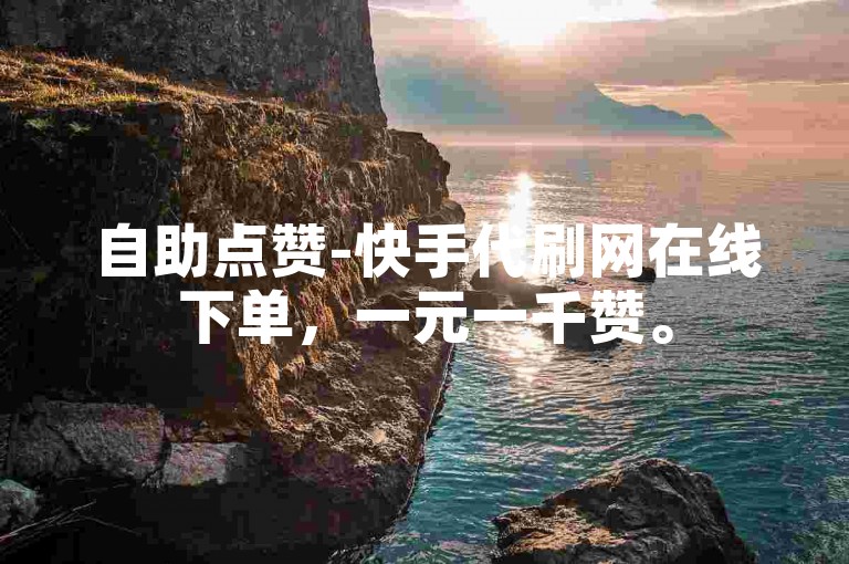 自助点赞-快手代刷网在线下单，一元一千赞。