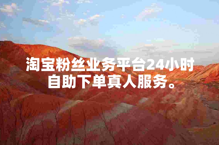 淘宝粉丝业务平台24小时自助下单真人服务。