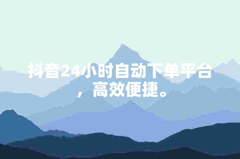 抖音24小时自动下单平台，高效便捷。