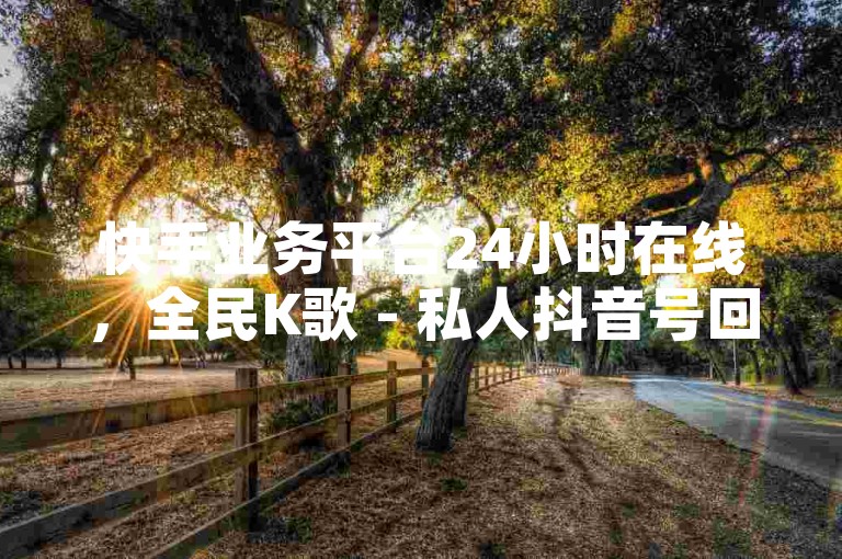 快手业务平台24小时在线，全民K歌 - 私人抖音号回收联系方式 - 什么平台开放不封号。