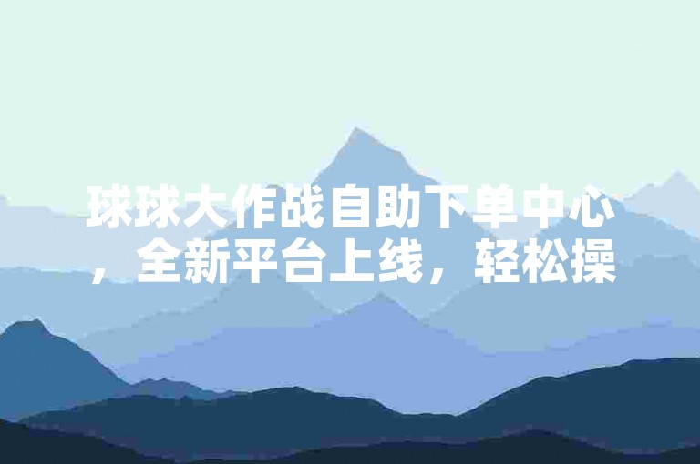 球球大作战自助下单中心，全新平台上线，轻松操作。
