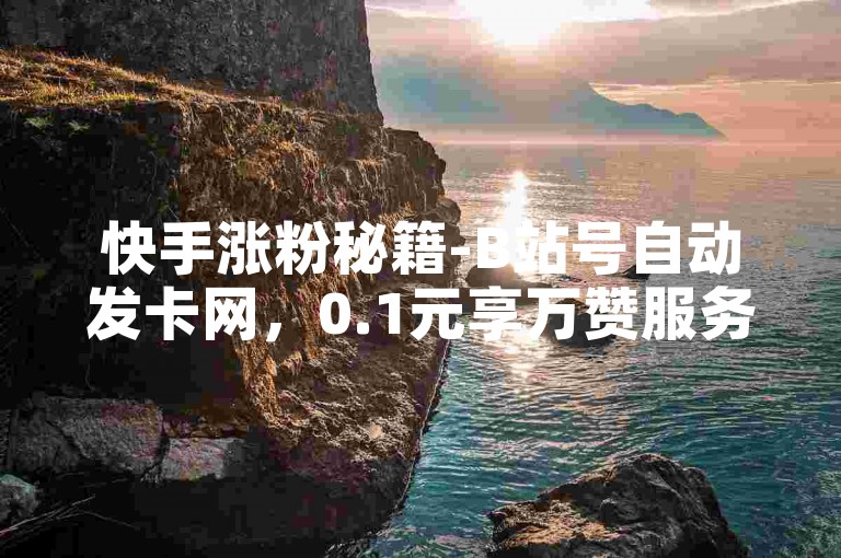 快手涨粉秘籍-B站号自动发卡网，0.1元享万赞服务。